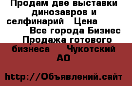 Продам две выставки динозавров и селфинарий › Цена ­ 7 000 000 - Все города Бизнес » Продажа готового бизнеса   . Чукотский АО